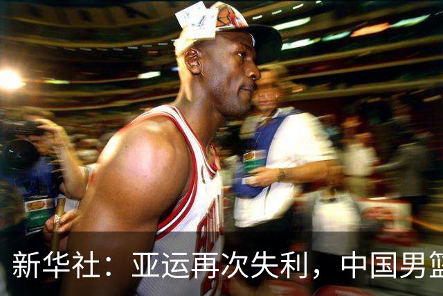 新华社：亚运再次失利，中国男篮差距何在
